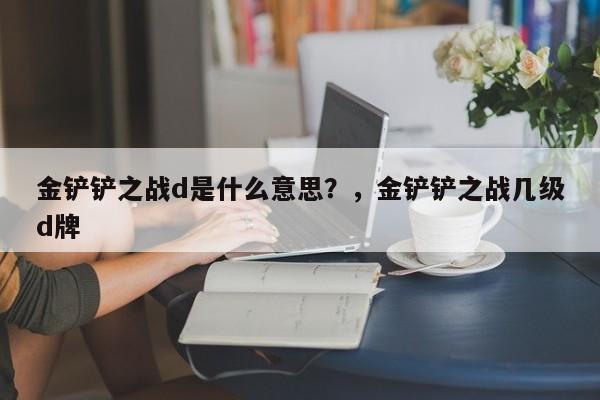 金铲铲之战d是什么意思？，金铲铲之战几级d牌