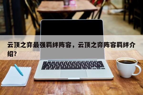 云顶之弈最强羁绊阵容，云顶之弈阵容羁绊介绍？