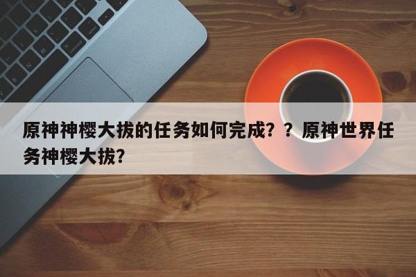 原神神樱大拔的任务如何完成？？原神世界任务神樱大拔？