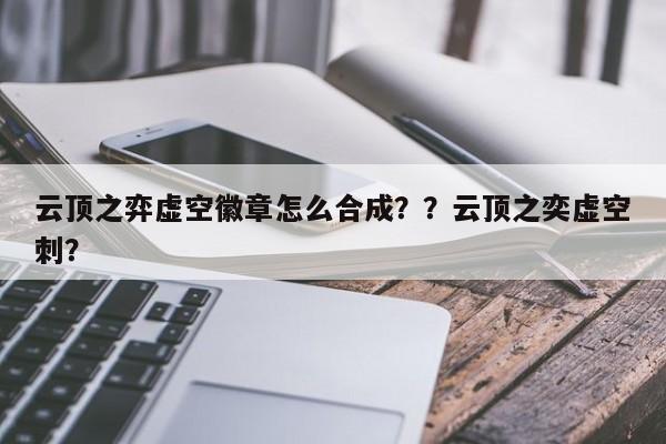 云顶之弈虚空徽章怎么合成？？云顶之奕虚空刺？
