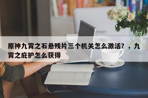 原神九霄之石悬残片三个机关怎么激活？，九霄之庇护怎么获得