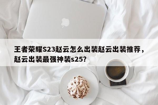 王者荣耀S23赵云怎么出装赵云出装推荐，赵云出装最强神装s25？
