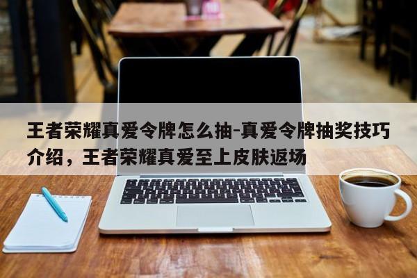 王者荣耀真爱令牌怎么抽-真爱令牌抽奖技巧介绍，王者荣耀真爱至上皮肤返场