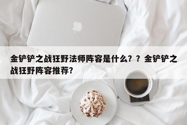 金铲铲之战狂野法师阵容是什么？？金铲铲之战狂野阵容推荐？