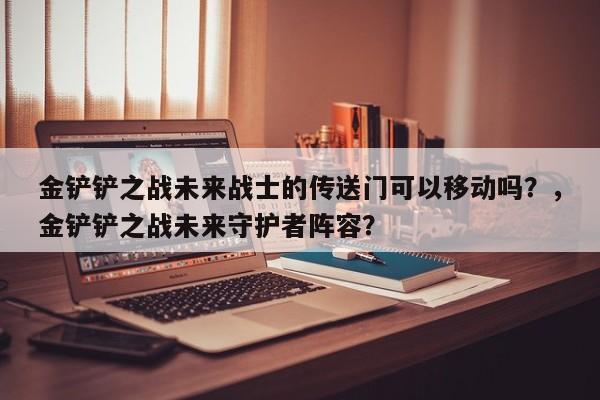 金铲铲之战未来战士的传送门可以移动吗？，金铲铲之战未来守护者阵容？