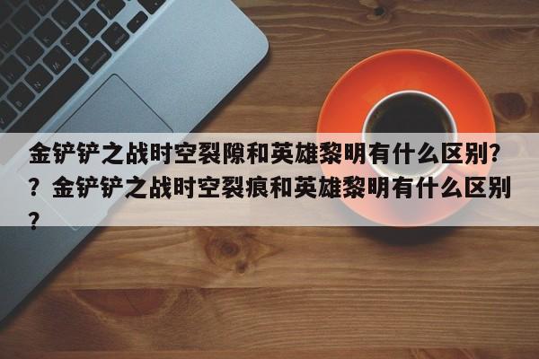 金铲铲之战时空裂隙和英雄黎明有什么区别？？金铲铲之战时空裂痕和英雄黎明有什么区别？
