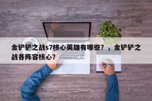 金铲铲之战s7核心英雄有哪些？，金铲铲之战各阵容核心？