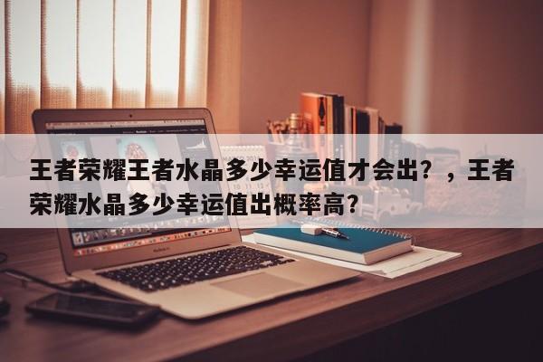 王者荣耀王者水晶多少幸运值才会出？，王者荣耀水晶多少幸运值出概率高？