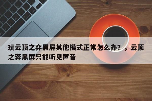玩云顶之弈黑屏其他模式正常怎么办？，云顶之弈黑屏只能听见声音