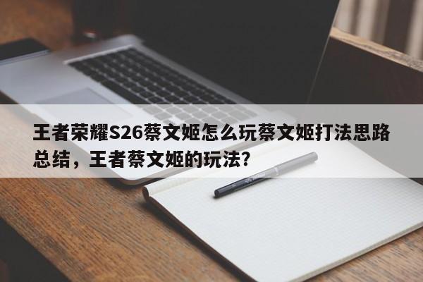 王者荣耀S26蔡文姬怎么玩蔡文姬打法思路总结，王者蔡文姬的玩法？