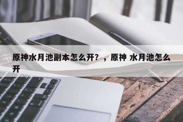 原神水月池副本怎么开？，原神 水月池怎么开