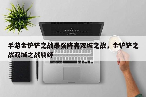 手游金铲铲之战最强阵容双城之战，金铲铲之战双城之战羁绊