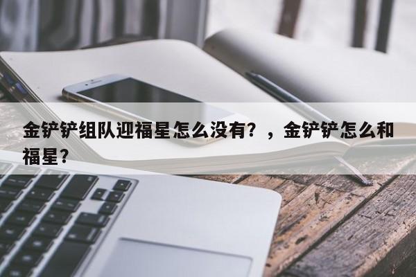 金铲铲组队迎福星怎么没有？，金铲铲怎么和福星？