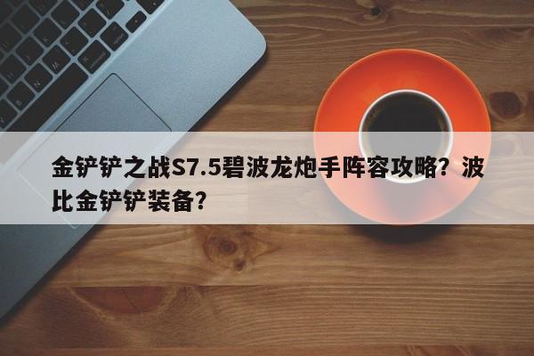 金铲铲之战S7.5碧波龙炮手阵容攻略？波比金铲铲装备？