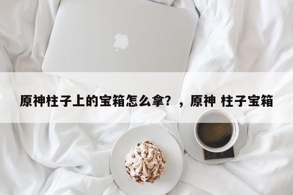 原神柱子上的宝箱怎么拿？，原神 柱子宝箱