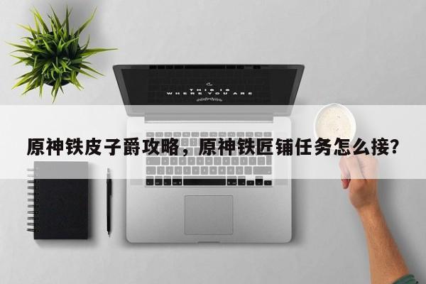 原神铁皮子爵攻略，原神铁匠铺任务怎么接？