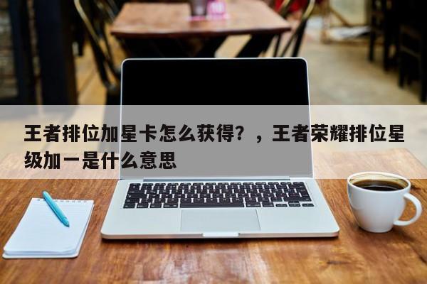 王者排位加星卡怎么获得？，王者荣耀排位星级加一是什么意思