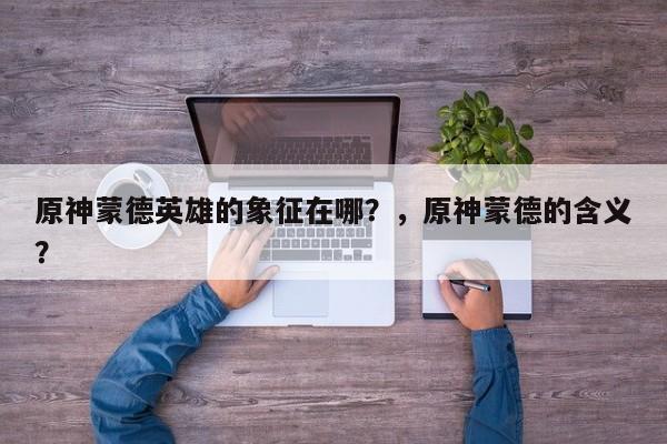 原神蒙德英雄的象征在哪？，原神蒙德的含义？