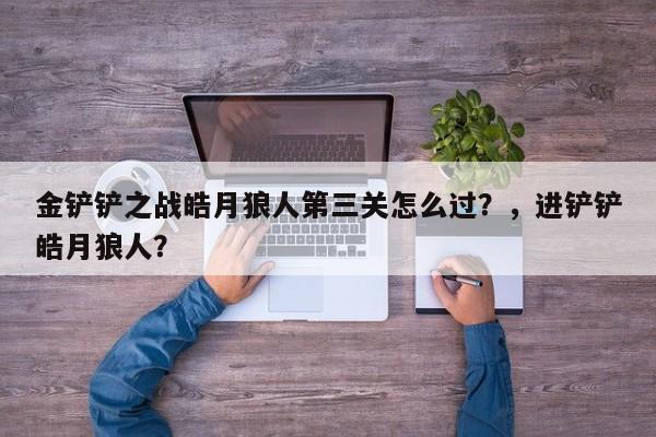 金铲铲之战皓月狼人第三关怎么过？，进铲铲皓月狼人？