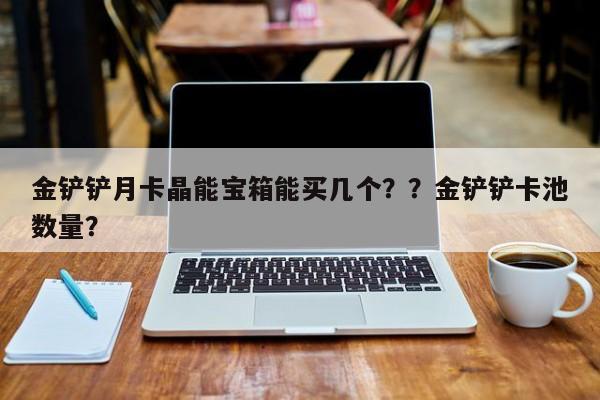 金铲铲月卡晶能宝箱能买几个？？金铲铲卡池数量？