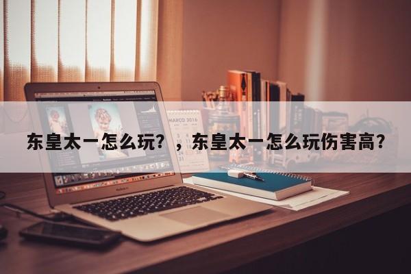 东皇太一怎么玩？，东皇太一怎么玩伤害高？