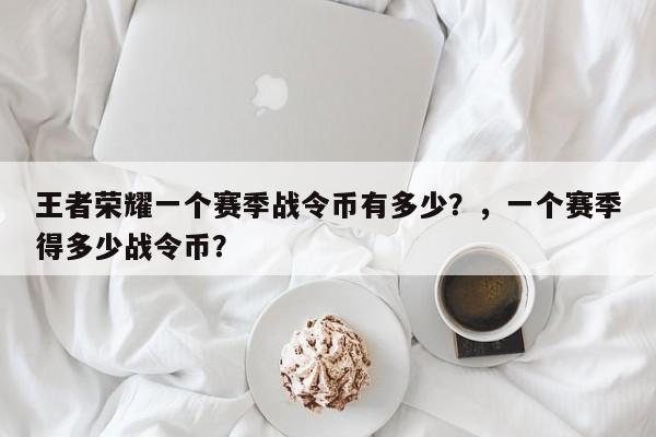 王者荣耀一个赛季战令币有多少？，一个赛季得多少战令币？