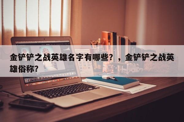 金铲铲之战英雄名字有哪些？，金铲铲之战英雄俗称？