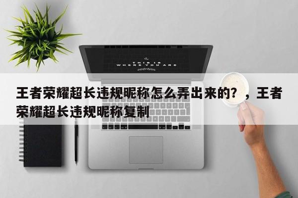 王者荣耀超长违规昵称怎么弄出来的？，王者荣耀超长违规昵称复制