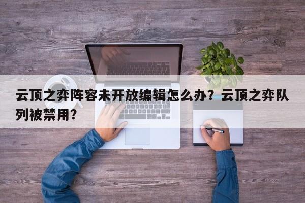 云顶之弈阵容未开放编辑怎么办？云顶之弈队列被禁用？
