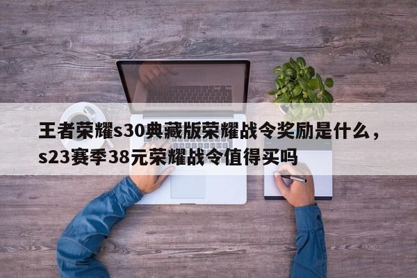 王者荣耀s30典藏版荣耀战令奖励是什么，s23赛季38元荣耀战令值得买吗
