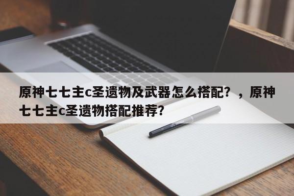 原神七七主c圣遗物及武器怎么搭配？，原神七七主c圣遗物搭配推荐？
