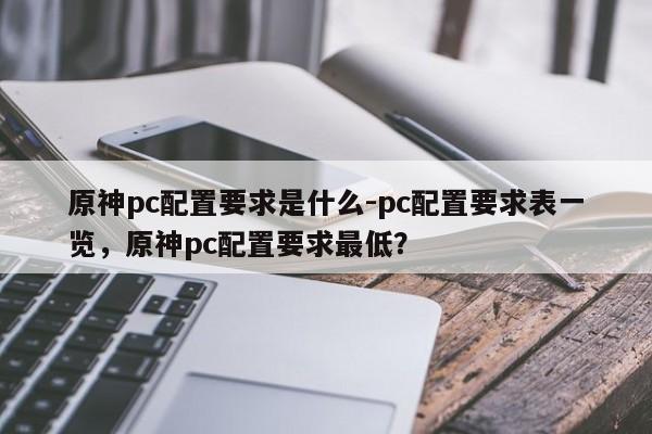 原神pc配置要求是什么-pc配置要求表一览，原神pc配置要求最低？