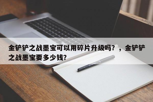 金铲铲之战墨宝可以用碎片升级吗？，金铲铲之战墨宝要多少钱？