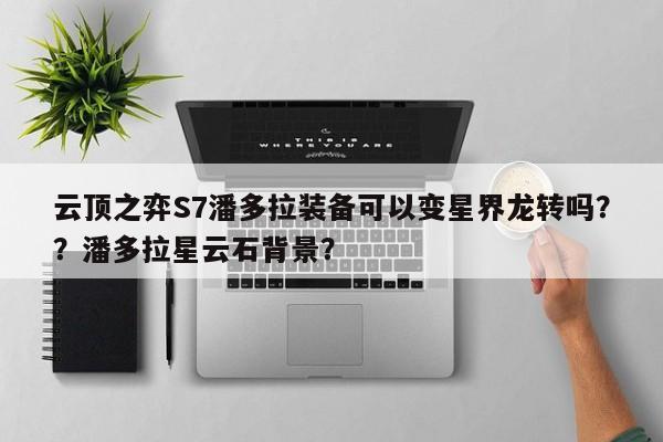 云顶之弈S7潘多拉装备可以变星界龙转吗？？潘多拉星云石背景？