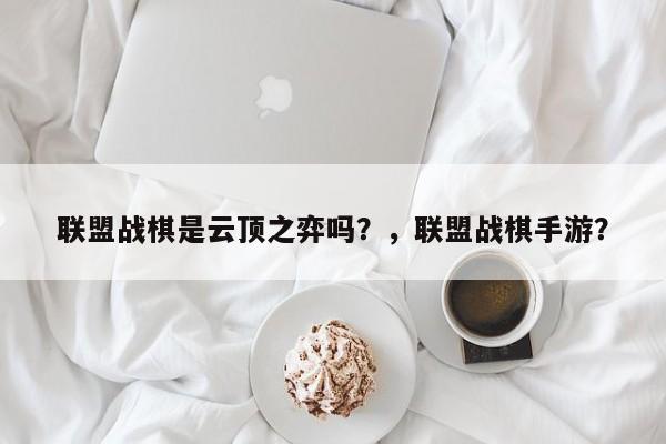 联盟战棋是云顶之弈吗？，联盟战棋手游？