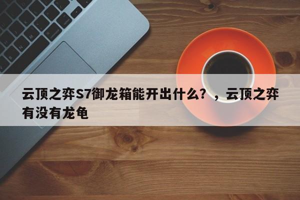 云顶之弈S7御龙箱能开出什么？，云顶之弈有没有龙龟