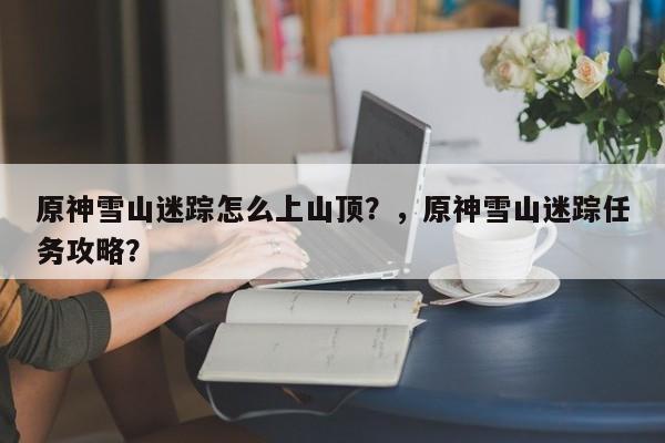 原神雪山迷踪怎么上山顶？，原神雪山迷踪任务攻略？