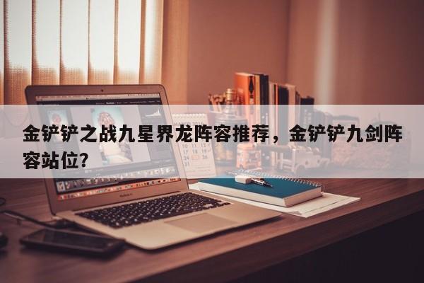 金铲铲之战九星界龙阵容推荐，金铲铲九剑阵容站位？