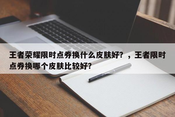 王者荣耀限时点券换什么皮肤好？，王者限时点券换哪个皮肤比较好？