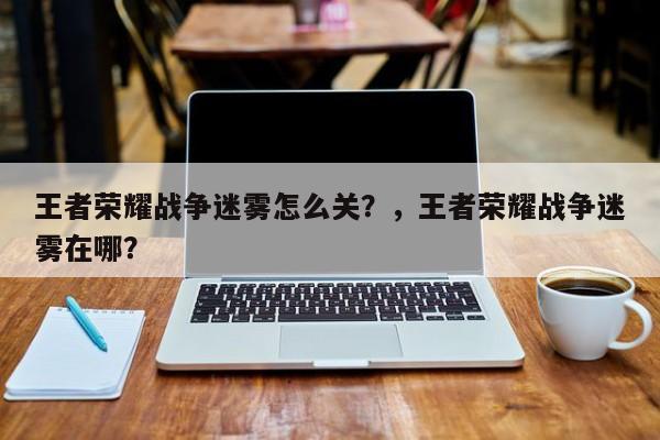 王者荣耀战争迷雾怎么关？，王者荣耀战争迷雾在哪？