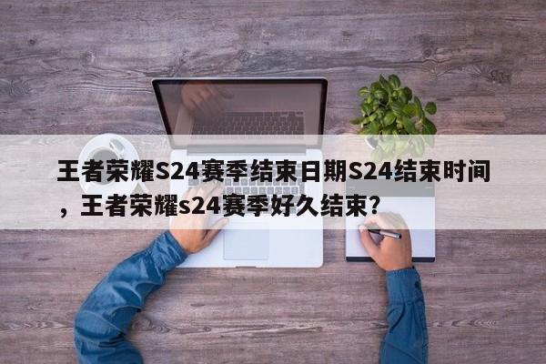 王者荣耀S24赛季结束日期S24结束时间，王者荣耀s24赛季好久结束？