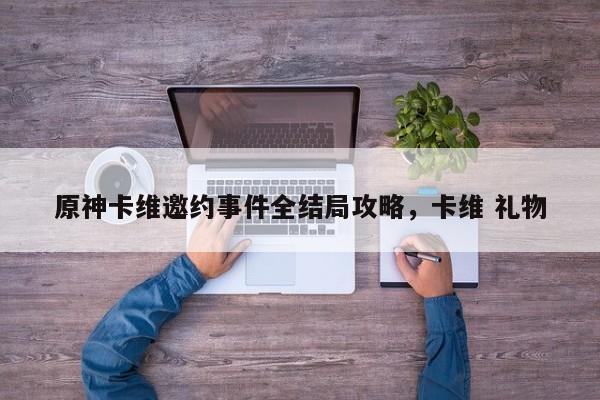 原神卡维邀约事件全结局攻略，卡维 礼物