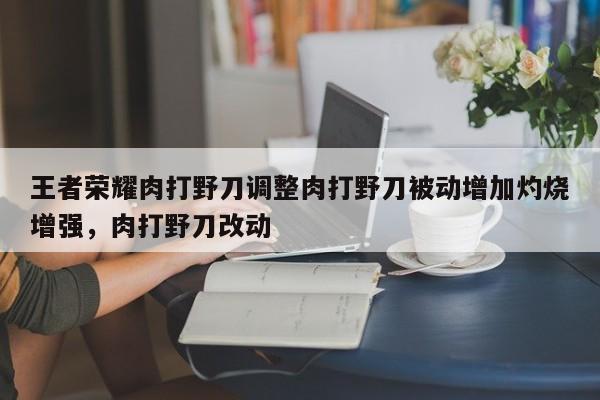 王者荣耀肉打野刀调整肉打野刀被动增加灼烧增强，肉打野刀改动