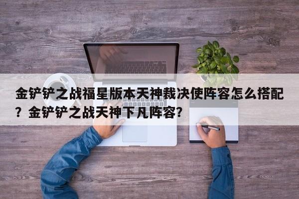金铲铲之战福星版本天神裁决使阵容怎么搭配？金铲铲之战天神下凡阵容？