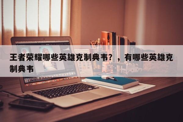 王者荣耀哪些英雄克制典韦？，有哪些英雄克制典韦