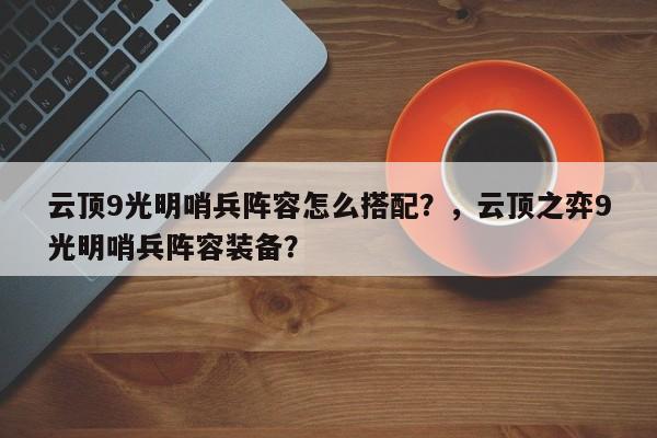 云顶9光明哨兵阵容怎么搭配？，云顶之弈9光明哨兵阵容装备？