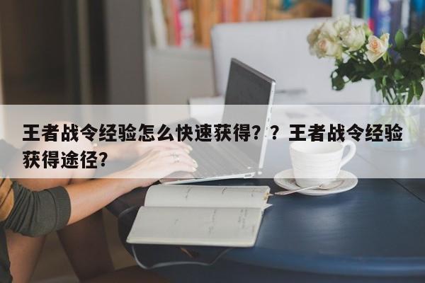 王者战令经验怎么快速获得？？王者战令经验获得途径？