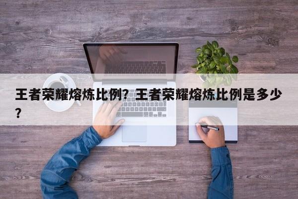 王者荣耀熔炼比例？王者荣耀熔炼比例是多少？