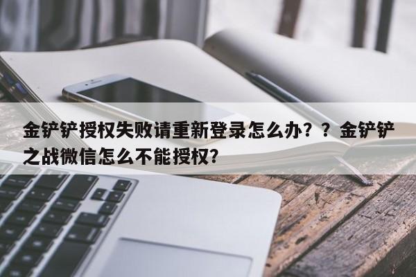 金铲铲授权失败请重新登录怎么办？？金铲铲之战微信怎么不能授权？