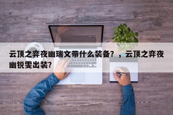 云顶之弈夜幽瑞文带什么装备？，云顶之弈夜幽锐雯出装？